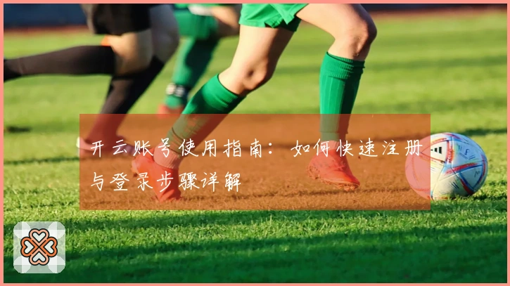 开云账号使用指南：如何快速注册与登录步骤详解