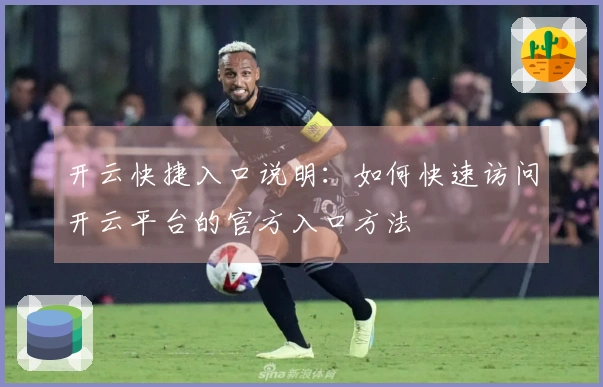 开云快捷入口说明:如何快速访问开云平台的官方入口方法