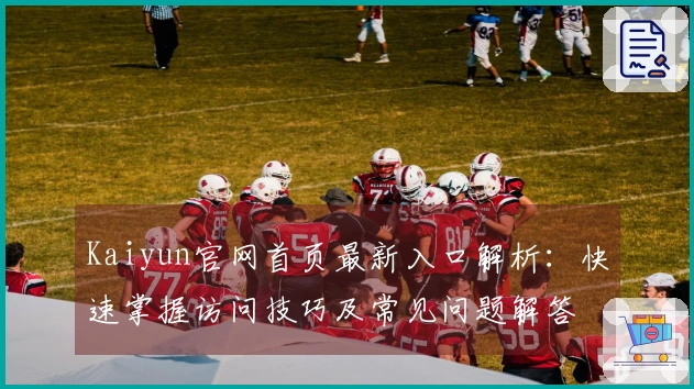Kaiyun官网首页最新入口解析：快速掌握访问技巧及常见问题解答