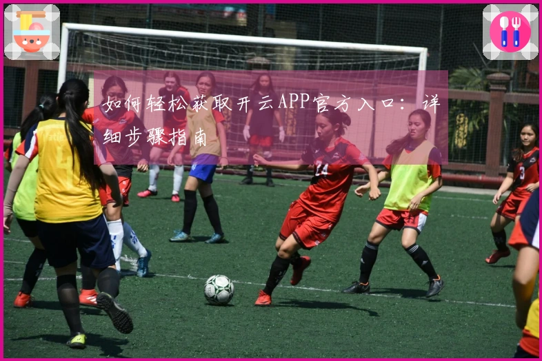 如何轻松获取开云APP官方入口：详细步骤指南