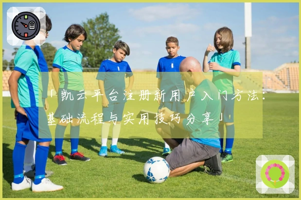 「凯云平台注册新用户入门方法：基础流程与实用技巧分享」