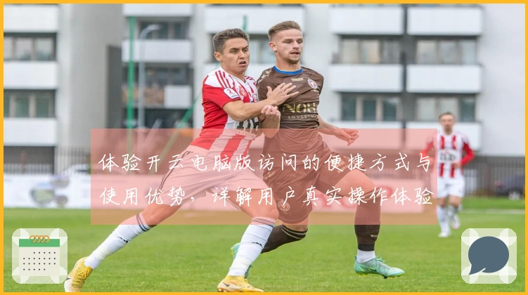 体验开云电脑版访问的便捷方式与使用优势，详解用户真实操作体验！