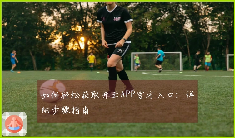 如何轻松获取开云APP官方入口：详细步骤指南