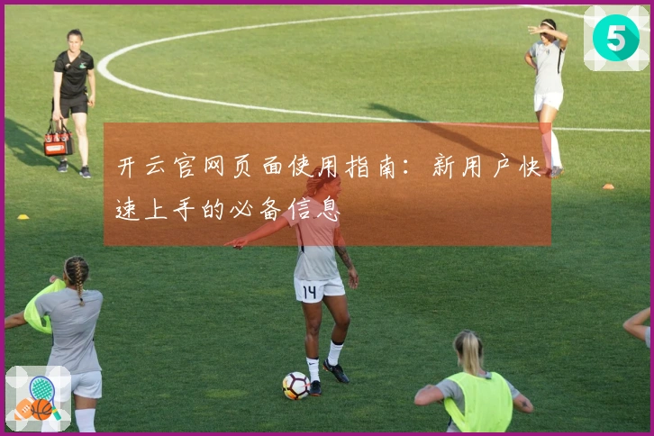 开云官网页面使用指南：新用户快速上手的必备信息