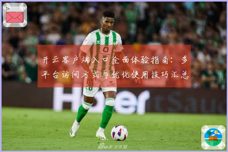 开云客户端入口全面体验指南：多平台访问方式与优化使用技巧汇总