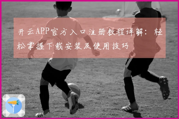 开云APP官方入口注册教程详解：轻松掌握下载安装及使用技巧