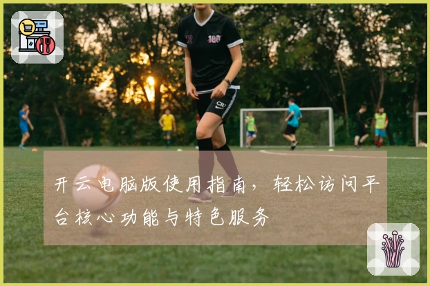 开云电脑版使用指南，轻松访问平台核心功能与特色服务