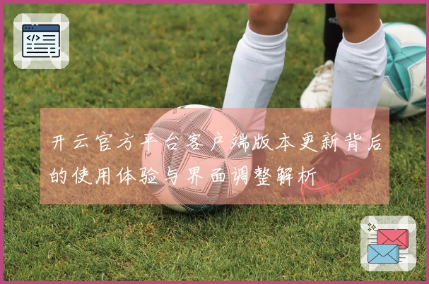 开云官方平台客户端版本更新背后的使用体验与界面调整解析