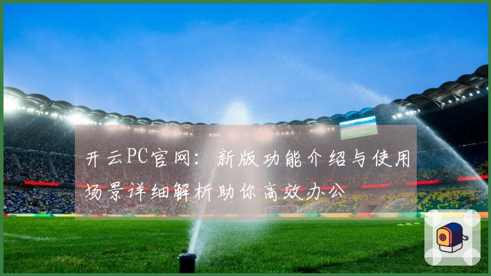开云PC官网：新版功能介绍与使用场景详细解析助你高效办公