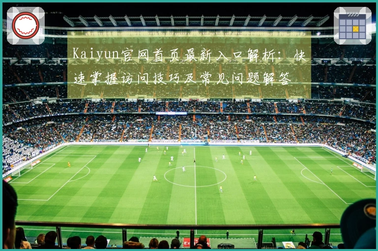 Kaiyun官网首页最新入口解析：快速掌握访问技巧及常见问题解答