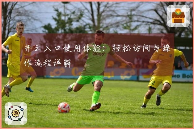 开云入口使用体验:轻松访问与操作流程详解