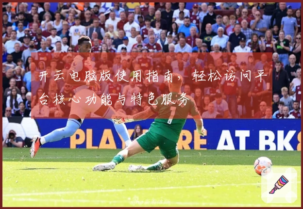 开云电脑版使用指南，轻松访问平台核心功能与特色服务