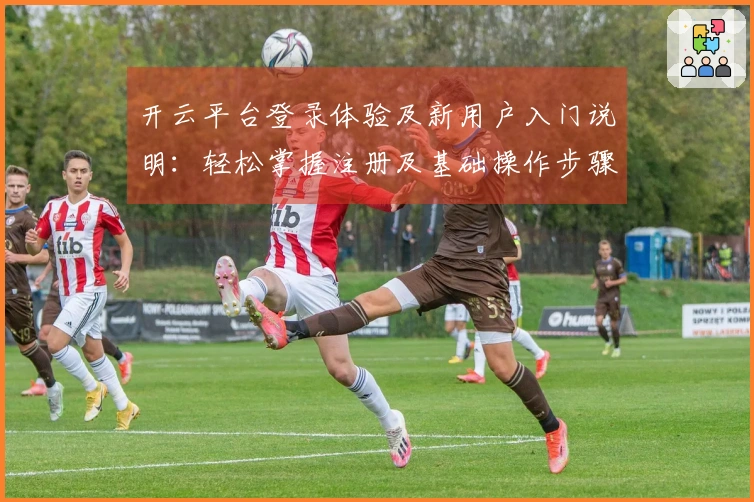 开云平台登录体验及新用户入门说明：轻松掌握注册及基础操作步骤