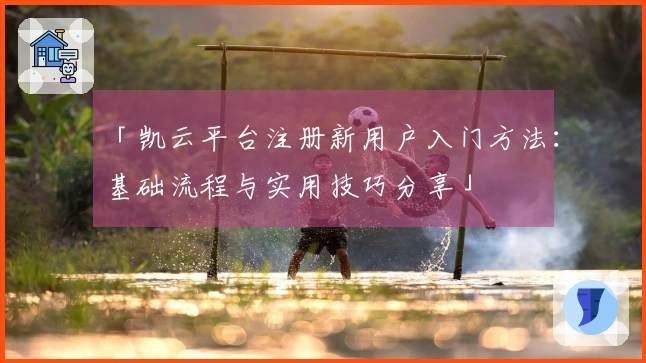 「凯云平台注册新用户入门方法：基础流程与实用技巧分享」