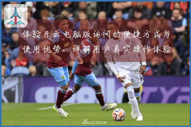 体验开云电脑版访问的便捷方式与使用优势，详解用户真实操作体验！