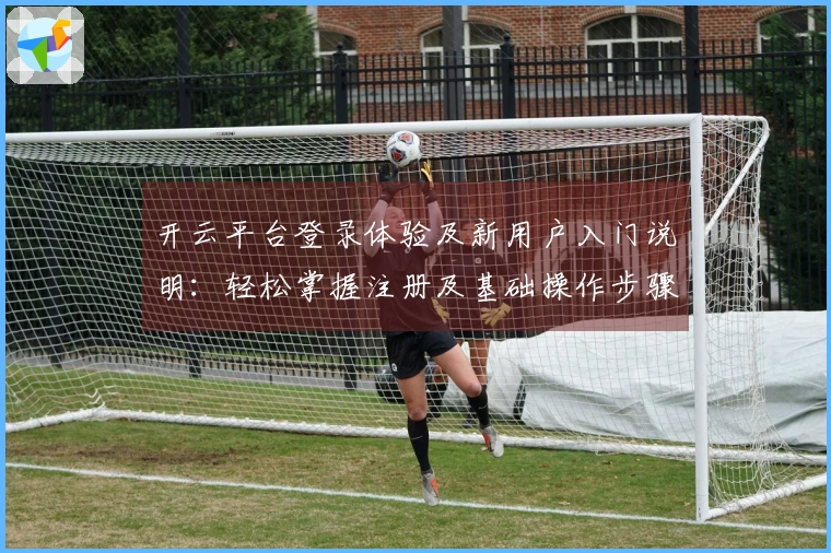 开云平台登录体验及新用户入门说明：轻松掌握注册及基础操作步骤