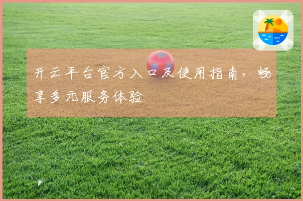开云平台官方入口及使用指南，畅享多元服务体验