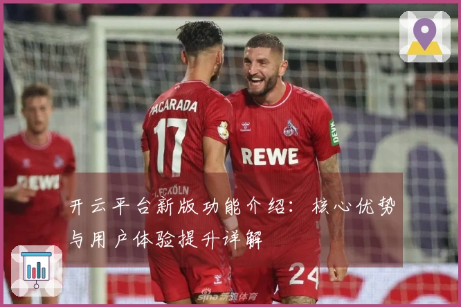 开云平台新版功能介绍：核心优势与用户体验提升详解