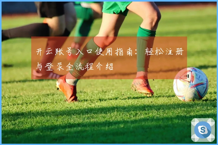 开云账号入口使用指南：轻松注册与登录全流程介绍