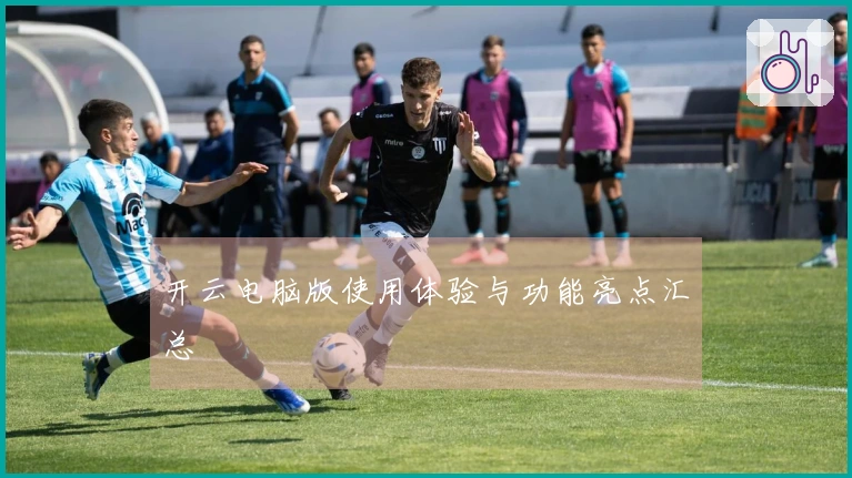 开云电脑版使用体验与功能亮点汇总