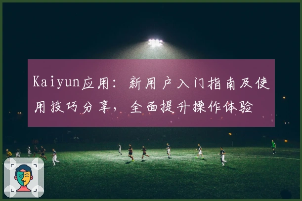 Kaiyun应用：新用户入门指南及使用技巧分享，全面提升操作体验