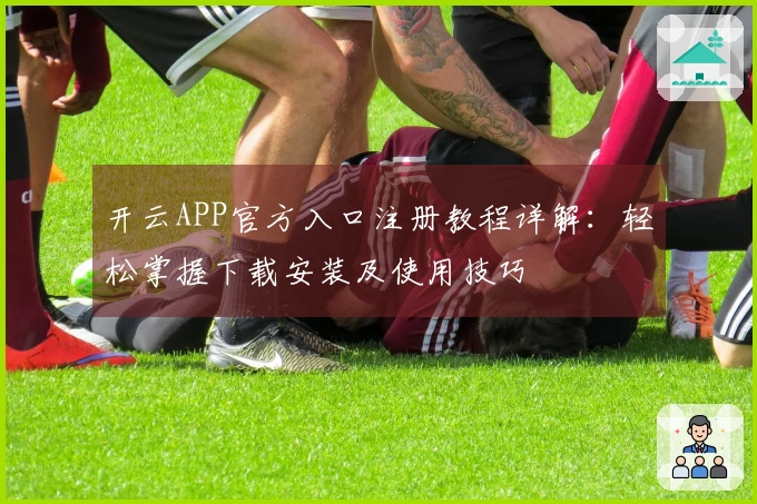开云APP官方入口注册教程详解:轻松掌握下载安装及使用技巧