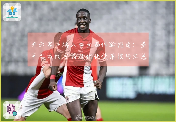 开云客户端入口全面体验指南：多平台访问方式与优化使用技巧汇总