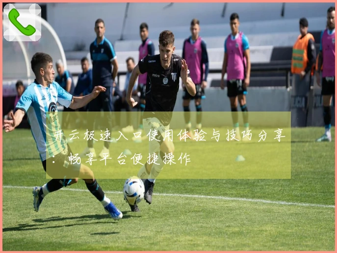 开云极速入口使用体验与技巧分享：畅享平台便捷操作