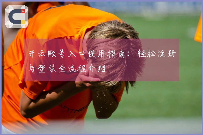 开云账号入口使用指南：轻松注册与登录全流程介绍